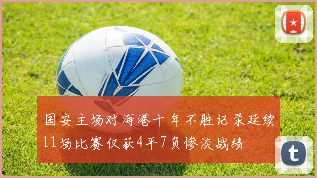国安主场对海港十年不胜记录延续11场比赛仅获4平7负惨淡战绩