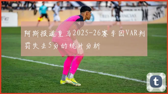 阿斯报道皇马2025-26赛季因VAR判罚失去5分的统计分析