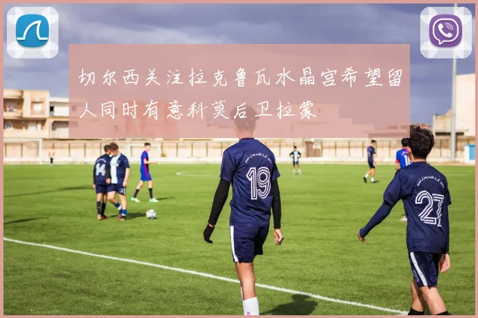 切尔西关注拉克鲁瓦水晶宫希望留人同时有意科莫后卫拉蒙