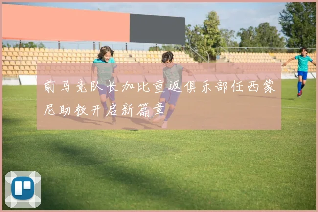 前马竞队长加比重返俱乐部任西蒙尼助教开启新篇章