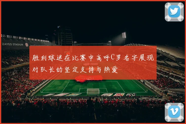胜利球迷在比赛中高呼C罗名字展现对队长的坚定支持与热爱