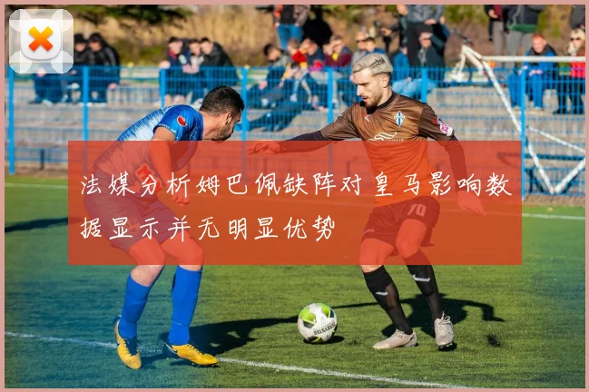 法媒分析姆巴佩缺阵对皇马影响数据显示并无明显优势