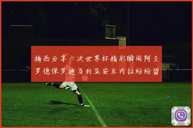 梅西分享六次世界杯精彩瞬间阿圭罗德保罗迪马利亚安东内拉纷纷留言评论