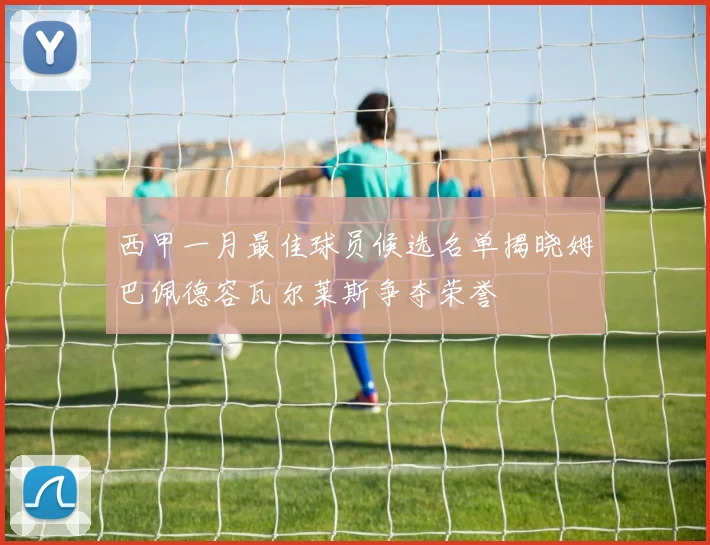 西甲一月最佳球员候选名单揭晓姆巴佩德容瓦尔莱斯争夺荣誉