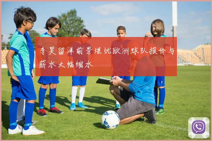 李昊留洋前景堪忧欧洲球队报价与薪水大幅缩水