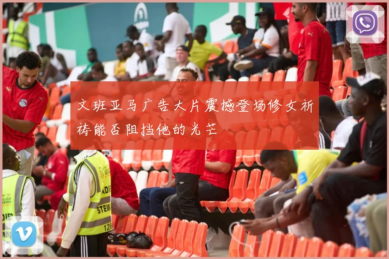 文班亚马广告大片震撼登场修女祈祷能否阻挡他的光芒