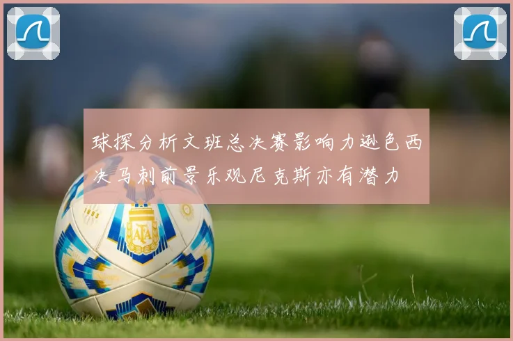 球探分析文班总决赛影响力逊色西决马刺前景乐观尼克斯亦有潜力