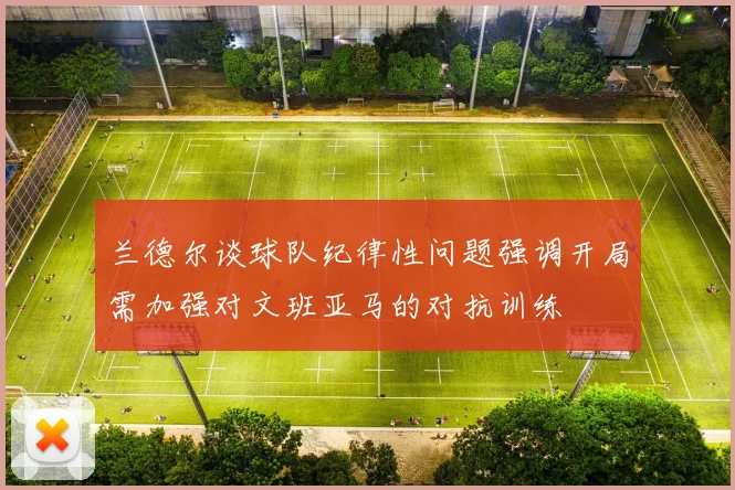 兰德尔谈球队纪律性问题强调开局需加强对文班亚马的对抗训练