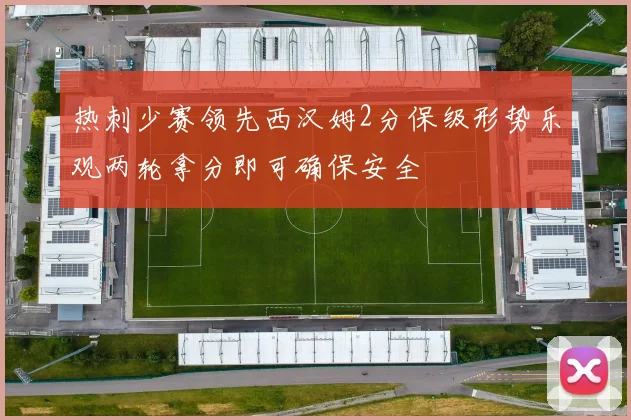 热刺少赛领先西汉姆2分保级形势乐观两轮拿分即可确保安全