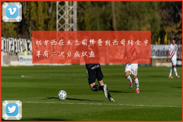 切尔西在米兰前锋普利西奇转会中享有二次分成权益