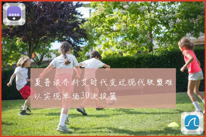 夏普谈乔科艾时代变迁现代联盟难以实现单场30次投篮