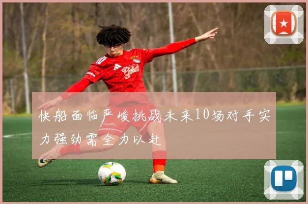 快船面临严峻挑战未来10场对手实力强劲需全力以赴