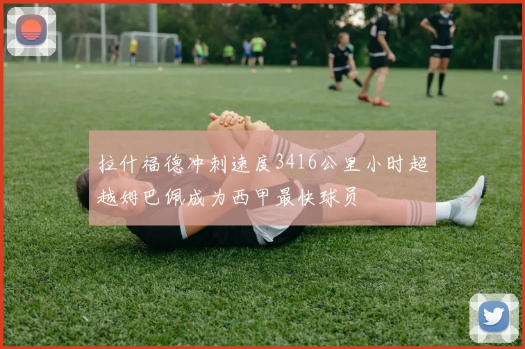 拉什福德冲刺速度3416公里小时超越姆巴佩成为西甲最快球员