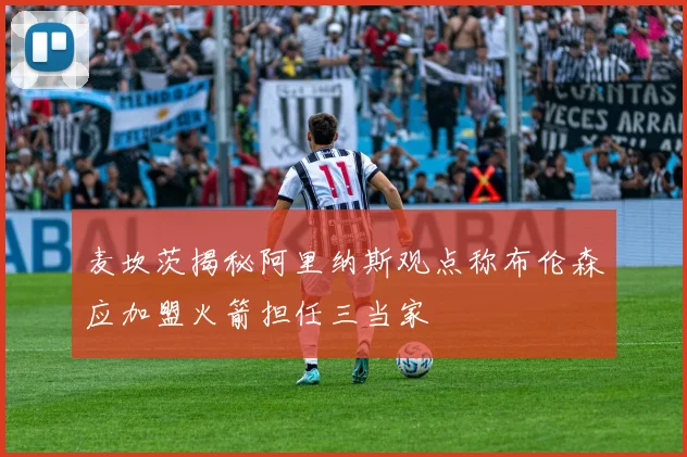 麦坎茨揭秘阿里纳斯观点称布伦森应加盟火箭担任三当家