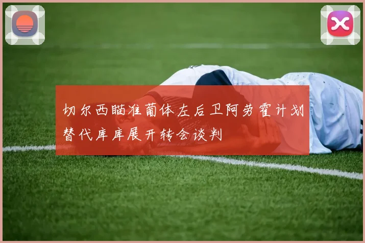 切尔西瞄准葡体左后卫阿劳霍计划替代库库展开转会谈判