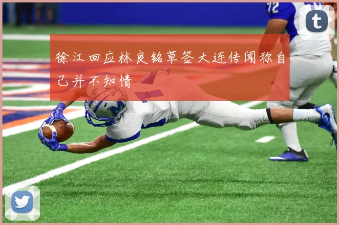 徐江回应林良铭草签大连传闻称自己并不知情