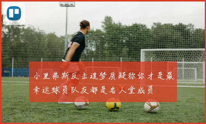 小里弗斯反击追梦质疑称你才是最幸运球员队友都是名人堂成员