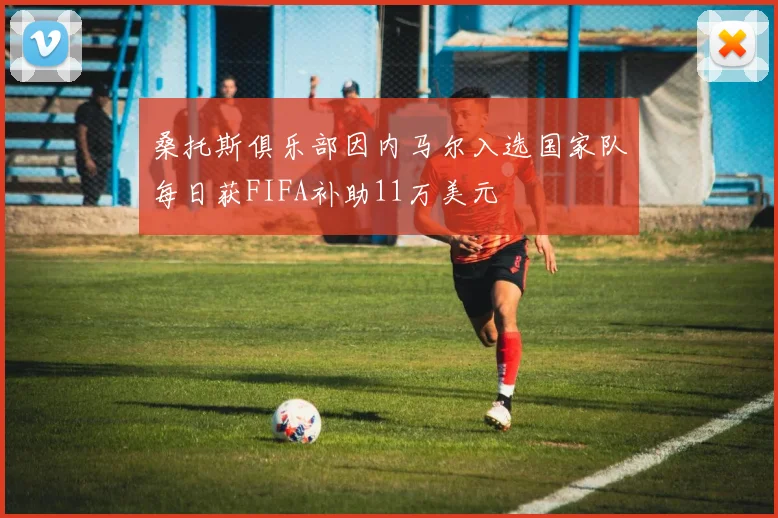 桑托斯俱乐部因内马尔入选国家队每日获FIFA补助11万美元