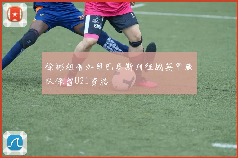 徐彬租借加盟巴恩斯利征战英甲狼队保留U21资格