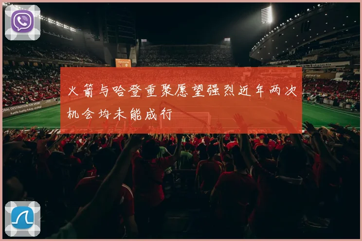 火箭与哈登重聚愿望强烈近年两次机会均未能成行