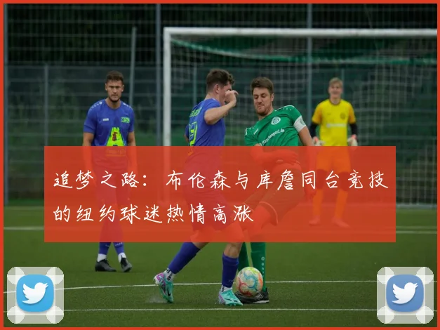 追梦之路：布伦森与库詹同台竞技的纽约球迷热情高涨