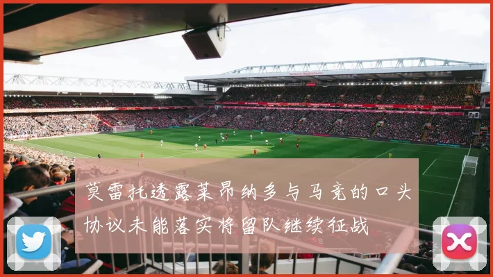 莫雷托透露莱昂纳多与马竞的口头协议未能落实将留队继续征战